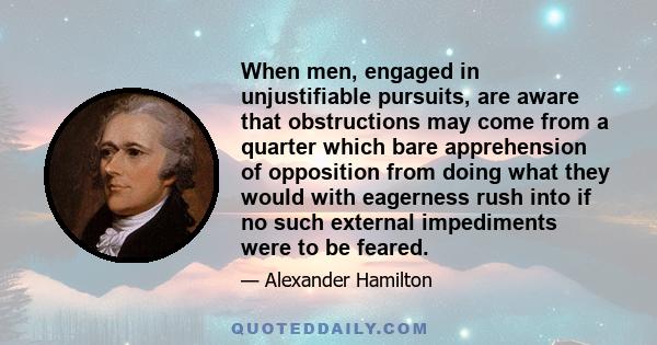 When men, engaged in unjustifiable pursuits, are aware that obstructions may come from a quarter which bare apprehension of opposition from doing what they would with eagerness rush into if no such external impediments