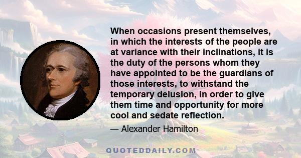 When occasions present themselves, in which the interests of the people are at variance with their inclinations, it is the duty of the persons whom they have appointed to be the guardians of those interests, to