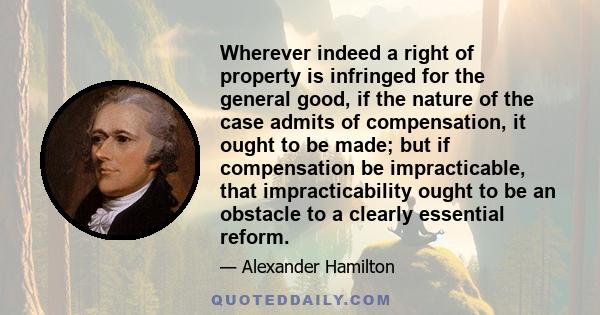 Wherever indeed a right of property is infringed for the general good, if the nature of the case admits of compensation, it ought to be made; but if compensation be impracticable, that impracticability ought to be an