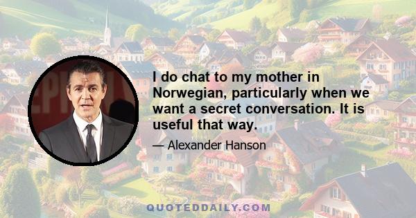 I do chat to my mother in Norwegian, particularly when we want a secret conversation. It is useful that way.