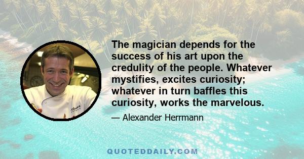 The magician depends for the success of his art upon the credulity of the people. Whatever mystifies, excites curiosity; whatever in turn baffles this curiosity, works the marvelous.