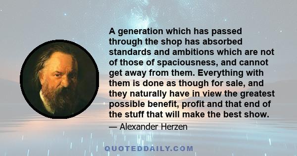 A generation which has passed through the shop has absorbed standards and ambitions which are not of those of spaciousness, and cannot get away from them. Everything with them is done as though for sale, and they