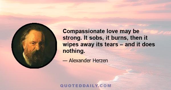 Compassionate love may be strong. It sobs, it burns, then it wipes away its tears – and it does nothing.