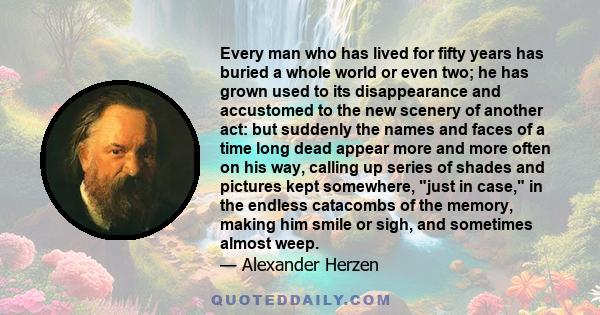 Every man who has lived for fifty years has buried a whole world or even two; he has grown used to its disappearance and accustomed to the new scenery of another act: but suddenly the names and faces of a time long dead 