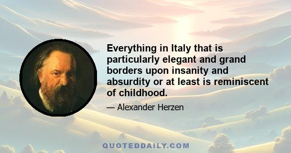 Everything in Italy that is particularly elegant and grand borders upon insanity and absurdity or at least is reminiscent of childhood.