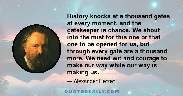 History knocks at a thousand gates at every moment, and the gatekeeper is chance. We shout into the mist for this one or that one to be opened for us, but through every gate are a thousand more. We need wit and courage