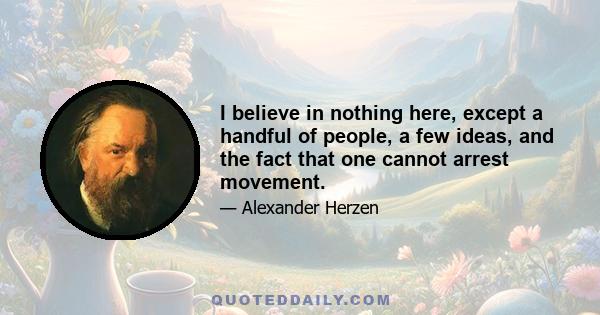 I believe in nothing here, except a handful of people, a few ideas, and the fact that one cannot arrest movement.