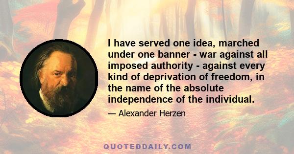 I have served one idea, marched under one banner - war against all imposed authority - against every kind of deprivation of freedom, in the name of the absolute independence of the individual.