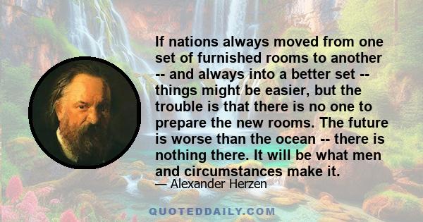 If nations always moved from one set of furnished rooms to another -- and always into a better set -- things might be easier, but the trouble is that there is no one to prepare the new rooms. The future is worse than