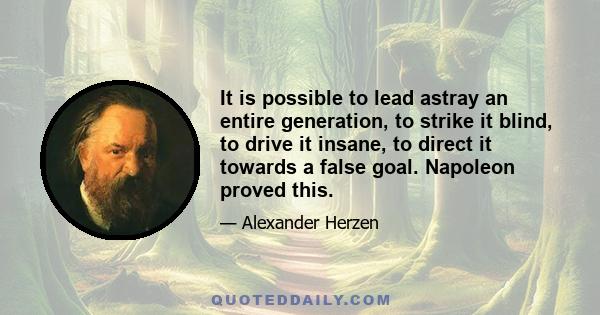 It is possible to lead astray an entire generation, to strike it blind, to drive it insane, to direct it towards a false goal. Napoleon proved this.