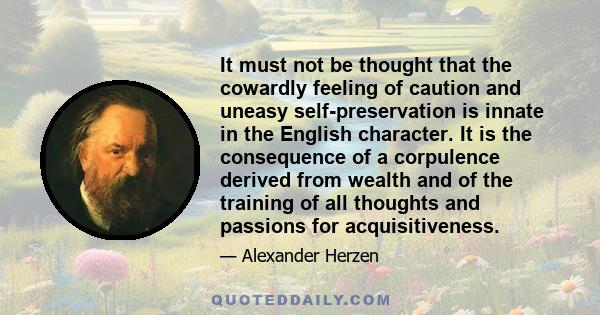 It must not be thought that the cowardly feeling of caution and uneasy self-preservation is innate in the English character. It is the consequence of a corpulence derived from wealth and of the training of all thoughts