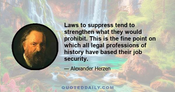 Laws to suppress tend to strengthen what they would prohibit. This is the fine point on which all legal professions of history have based their job security.