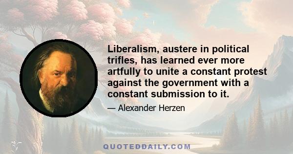 Liberalism, austere in political trifles, has learned ever more artfully to unite a constant protest against the government with a constant submission to it.