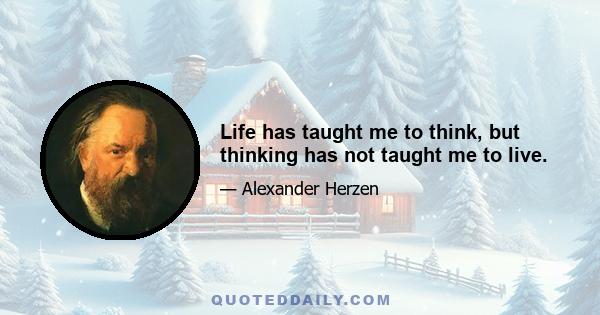 Life has taught me to think, but thinking has not taught me to live.