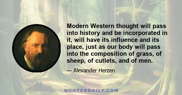 Modern Western thought will pass into history and be incorporated in it, will have its influence and its place, just as our body will pass into the composition of grass, of sheep, of cutlets, and of men.