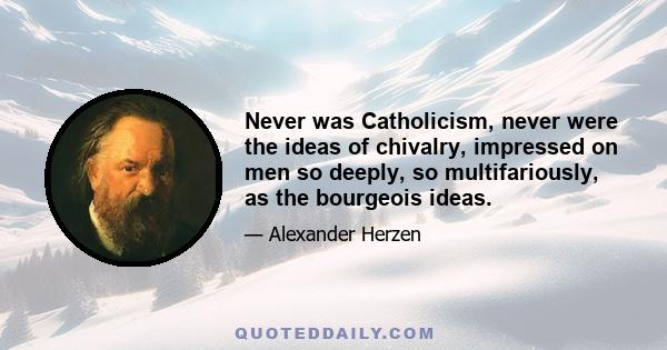 Never was Catholicism, never were the ideas of chivalry, impressed on men so deeply, so multifariously, as the bourgeois ideas.