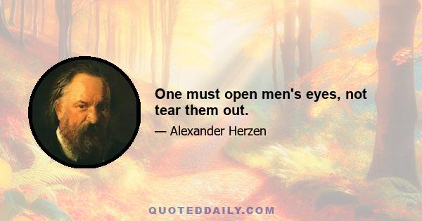 One must open men's eyes, not tear them out.