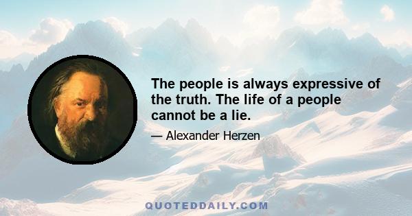 The people is always expressive of the truth. The life of a people cannot be a lie.