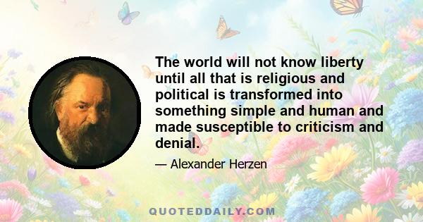 The world will not know liberty until all that is religious and political is transformed into something simple and human and made susceptible to criticism and denial.