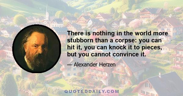 There is nothing in the world more stubborn than a corpse: you can hit it, you can knock it to pieces, but you cannot convince it.