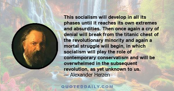 This socialism will develop in all its phases until it reaches its own extremes and absurdities. Then once again a cry of denial will break from the titanic chest of the revolutionary minority and again a mortal