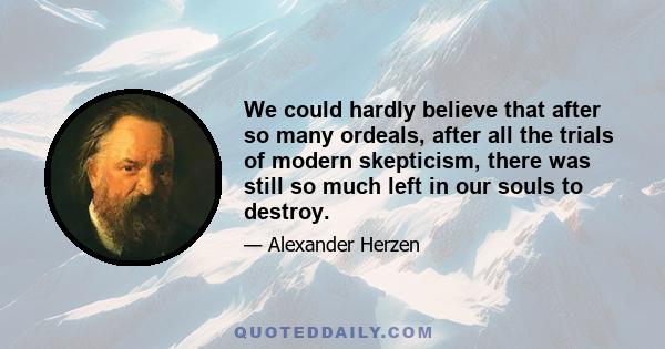 We could hardly believe that after so many ordeals, after all the trials of modern skepticism, there was still so much left in our souls to destroy.