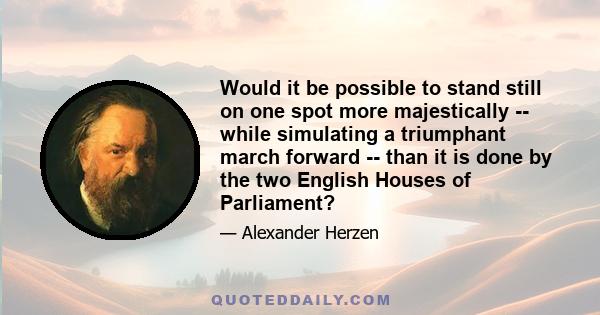 Would it be possible to stand still on one spot more majestically -- while simulating a triumphant march forward -- than it is done by the two English Houses of Parliament?