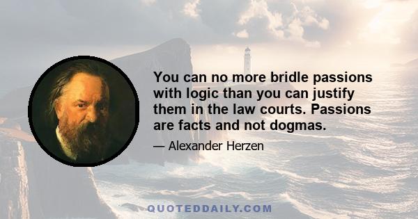 You can no more bridle passions with logic than you can justify them in the law courts. Passions are facts and not dogmas.