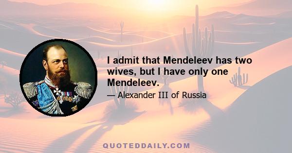 I admit that Mendeleev has two wives, but I have only one Mendeleev.