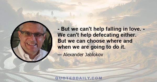 - But we can't help falling in love. - We can't help defecating either. But we can choose where and when we are going to do it.