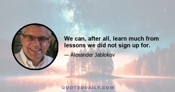 We can, after all, learn much from lessons we did not sign up for.