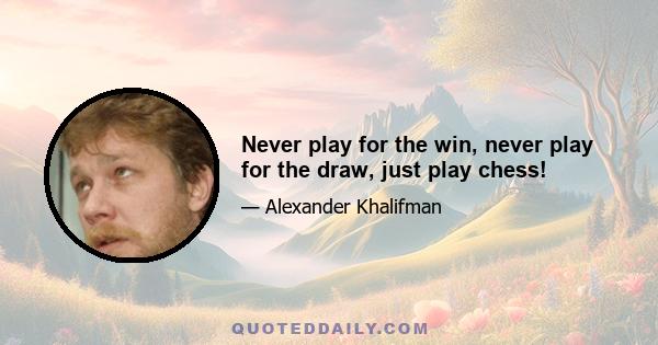 Never play for the win, never play for the draw, just play chess!