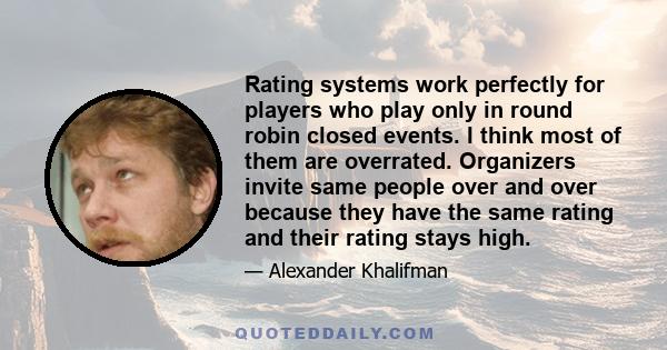 Rating systems work perfectly for players who play only in round robin closed events. I think most of them are overrated. Organizers invite same people over and over because they have the same rating and their rating