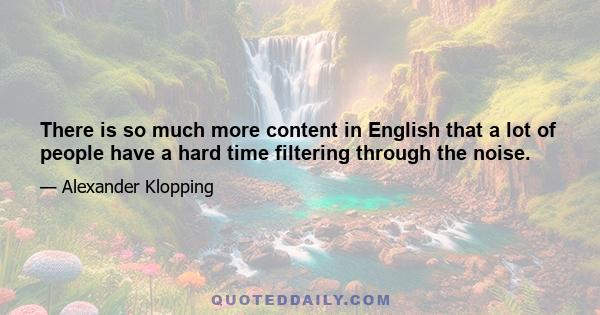 There is so much more content in English that a lot of people have a hard time filtering through the noise.