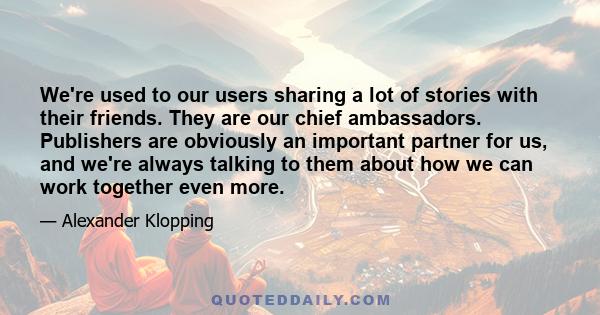 We're used to our users sharing a lot of stories with their friends. They are our chief ambassadors. Publishers are obviously an important partner for us, and we're always talking to them about how we can work together