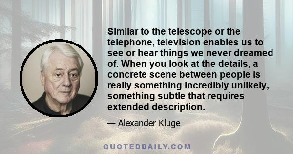 Similar to the telescope or the telephone, television enables us to see or hear things we never dreamed of. When you look at the details, a concrete scene between people is really something incredibly unlikely,