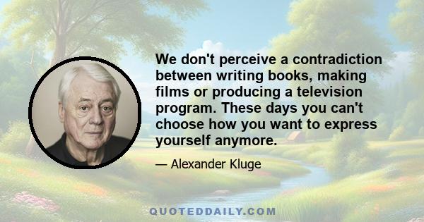 We don't perceive a contradiction between writing books, making films or producing a television program. These days you can't choose how you want to express yourself anymore.