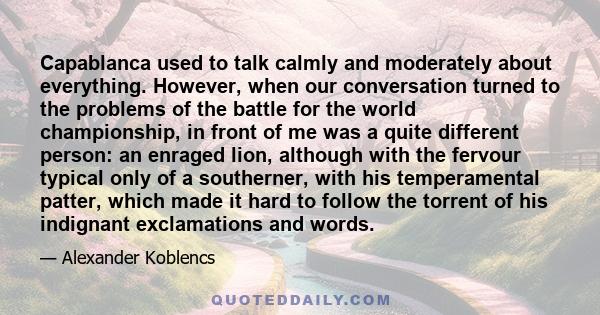 Capablanca used to talk calmly and moderately about everything. However, when our conversation turned to the problems of the battle for the world championship, in front of me was a quite different person: an enraged