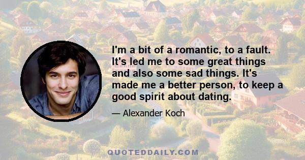 I'm a bit of a romantic, to a fault. It's led me to some great things and also some sad things. It's made me a better person, to keep a good spirit about dating.