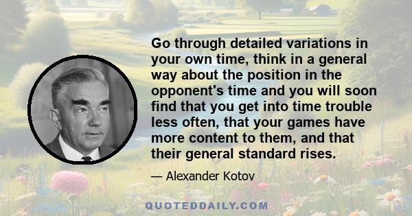 Go through detailed variations in your own time, think in a general way about the position in the opponent's time and you will soon find that you get into time trouble less often, that your games have more content to