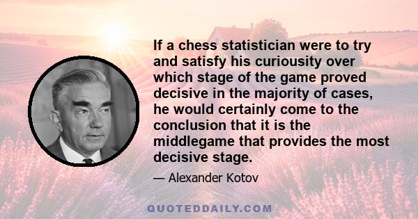 If a chess statistician were to try and satisfy his curiousity over which stage of the game proved decisive in the majority of cases, he would certainly come to the conclusion that it is the middlegame that provides the 