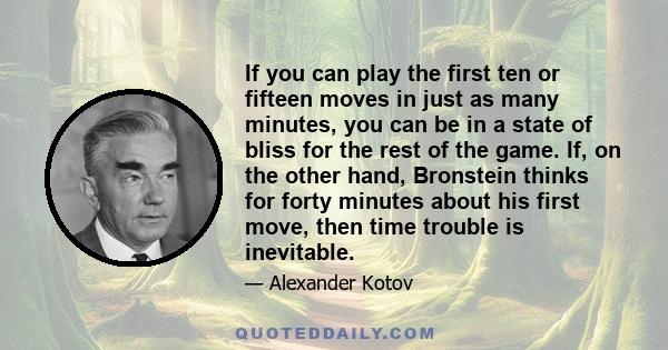 If you can play the first ten or fifteen moves in just as many minutes, you can be in a state of bliss for the rest of the game. If, on the other hand, Bronstein thinks for forty minutes about his first move, then time