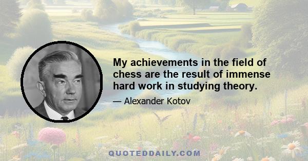 My achievements in the field of chess are the result of immense hard work in studying theory.