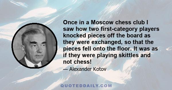 Once in a Moscow chess club I saw how two first-category players knocked pieces off the board as they were exchanged, so that the pieces fell onto the floor. It was as if they were playing skittles and not chess!