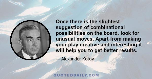 Once there is the slightest suggestion of combinational possibilities on the board, look for unusual moves. Apart from making your play creative and interesting it will help you to get better results.