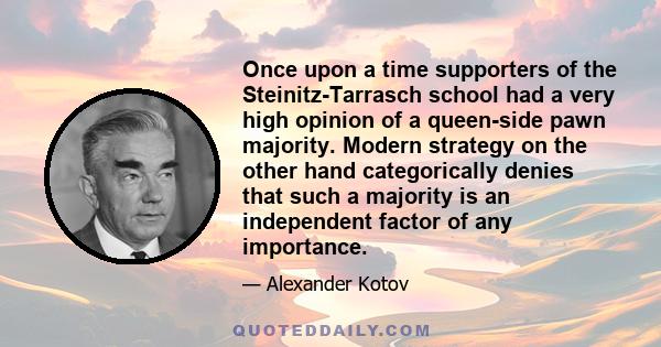 Once upon a time supporters of the Steinitz-Tarrasch school had a very high opinion of a queen-side pawn majority. Modern strategy on the other hand categorically denies that such a majority is an independent factor of