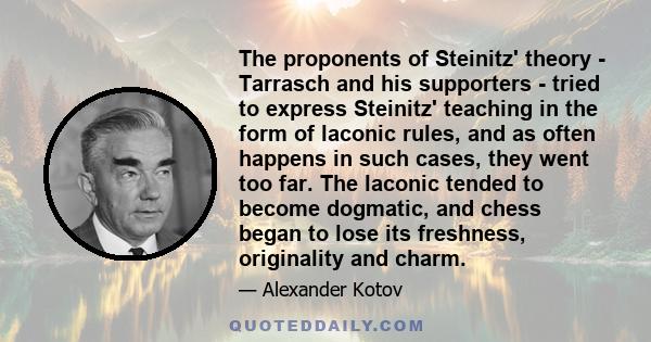 The proponents of Steinitz' theory - Tarrasch and his supporters - tried to express Steinitz' teaching in the form of laconic rules, and as often happens in such cases, they went too far. The laconic tended to become