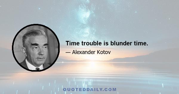 Time trouble is blunder time.