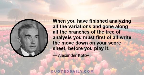 When you have finished analyzing all the variations and gone along all the branches of the tree of analysis you must first of all write the move down on your score sheet, before you play it.