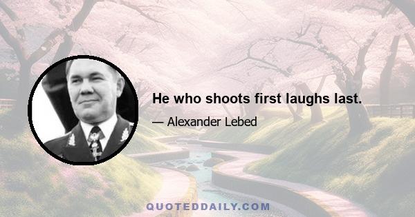 He who shoots first laughs last.